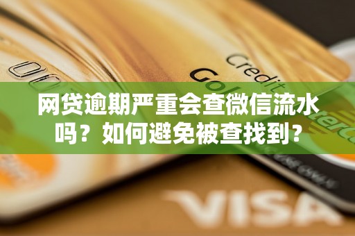 网贷逾期严重会查微信流水吗？如何避免被查找到？