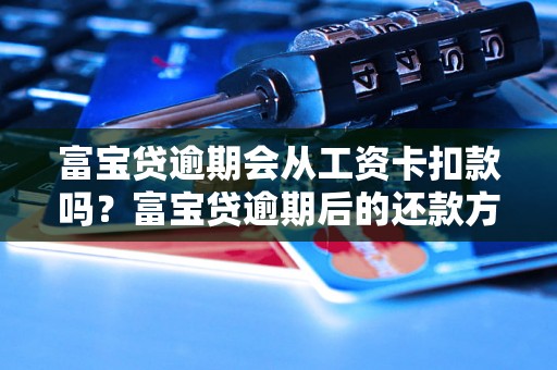 富宝贷逾期会从工资卡扣款吗？富宝贷逾期后的还款方式有哪些？