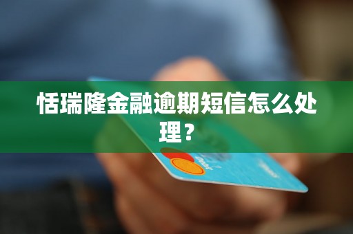 恬瑞隆金融逾期短信怎么处理？