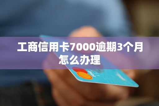 工商信用卡7000逾期3个月怎么办理