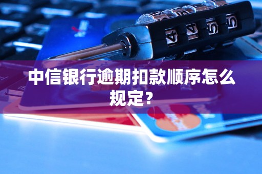 中信银行逾期扣款顺序怎么规定？