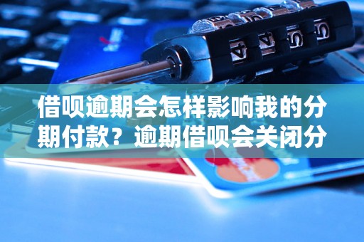 借呗逾期会怎样影响我的分期付款？逾期借呗会关闭分期付款吗？