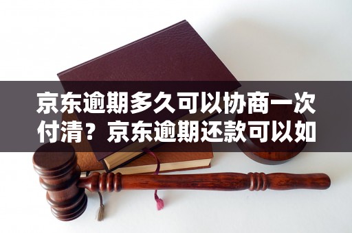 京东逾期多久可以协商一次付清？京东逾期还款可以如何协商？