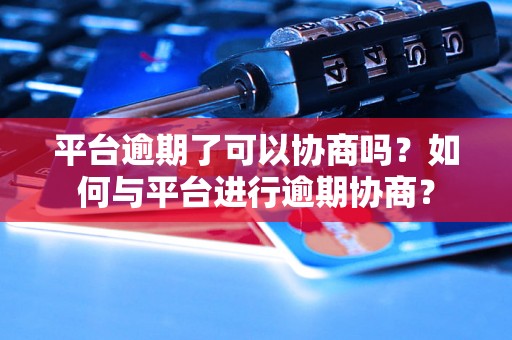 平台逾期了可以协商吗？如何与平台进行逾期协商？