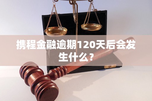 携程金融逾期120天后会发生什么？