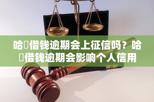 哈啰借钱逾期会上征信吗？哈啰借钱逾期会影响个人信用吗？