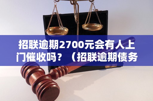 招联逾期2700元会有人上门催收吗？（招联逾期债务处理攻略）
