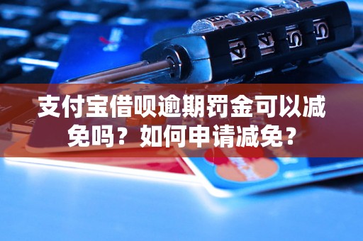 支付宝借呗逾期罚金可以减免吗？如何申请减免？