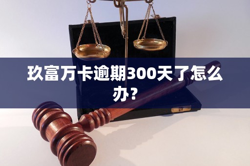 玖富万卡逾期300天了怎么办？