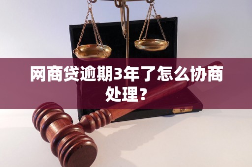 网商贷逾期3年了怎么协商处理？