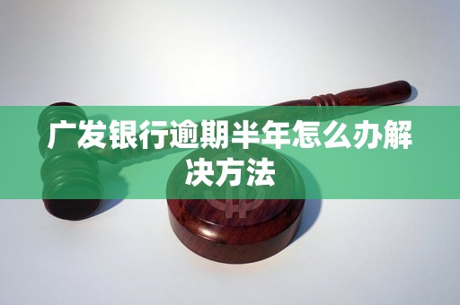 广发银行逾期半年怎么办解决方法