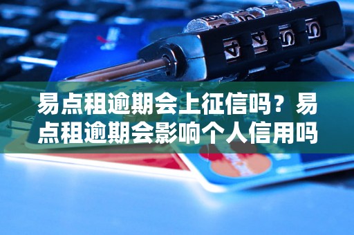 易点租逾期会上征信吗？易点租逾期会影响个人信用吗？