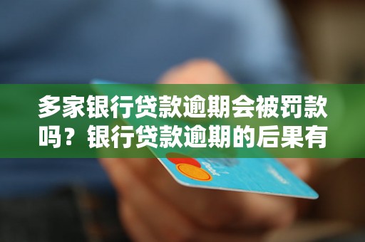 多家银行贷款逾期会被罚款吗？银行贷款逾期的后果有哪些？