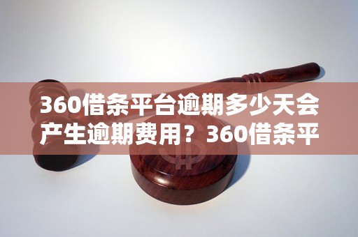 360借条平台逾期多少天会产生逾期费用？360借条平台逾期费用计算方法