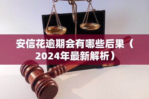 安信花逾期会有哪些后果（2024年最新解析）