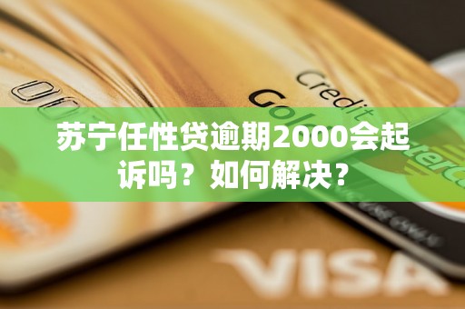 苏宁任性贷逾期2000会起诉吗？如何解决？