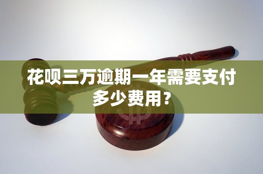 花呗三万逾期一年需要支付多少费用？