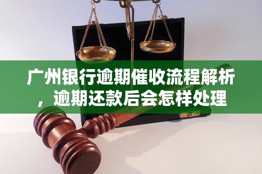 广州银行逾期催收流程解析，逾期还款后会怎样处理