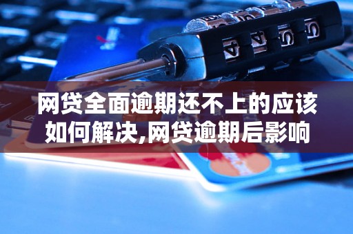 网贷全面逾期还不上的应该如何解决,网贷逾期后影响及解决方法