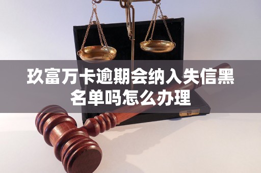 玖富万卡逾期会纳入失信黑名单吗怎么办理