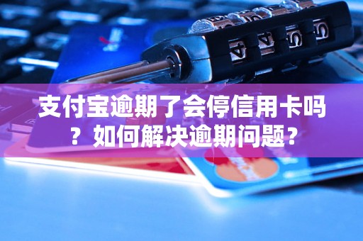 支付宝逾期了会停信用卡吗？如何解决逾期问题？