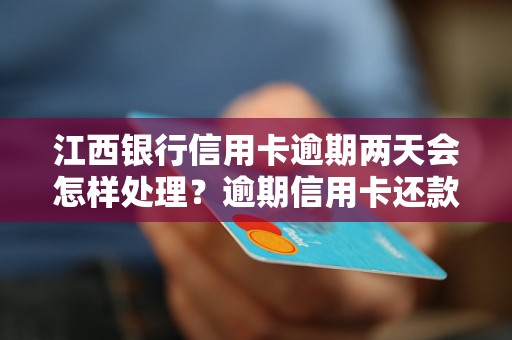 江西银行信用卡逾期两天会怎样处理？逾期信用卡还款流程详解