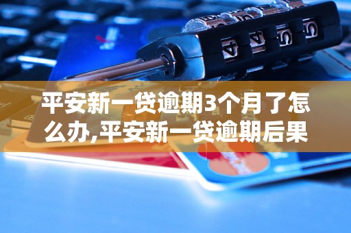 平安新一贷逾期3个月了怎么办,平安新一贷逾期后果及解决方法