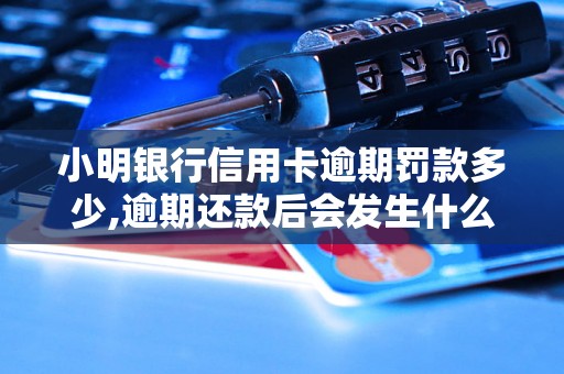 小明银行信用卡逾期罚款多少,逾期还款后会发生什么