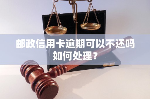 邮政信用卡逾期可以不还吗如何处理？