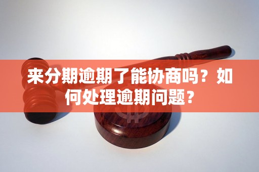 来分期逾期了能协商吗？如何处理逾期问题？