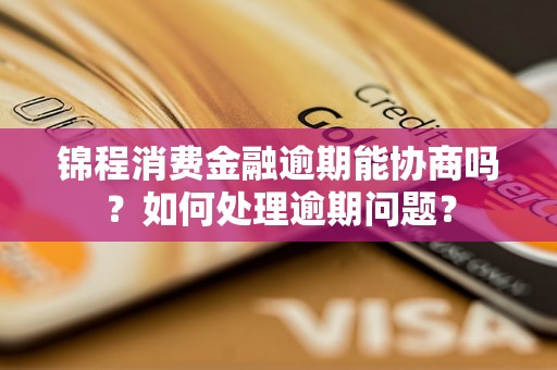 锦程消费金融逾期能协商吗？如何处理逾期问题？