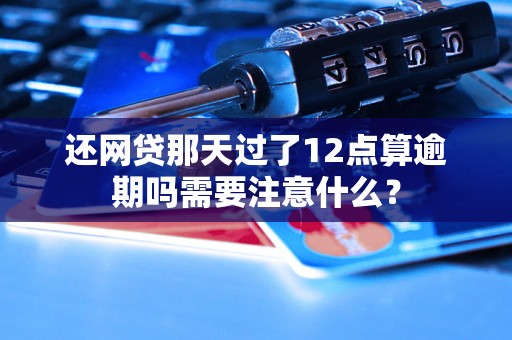 还网贷那天过了12点算逾期吗需要注意什么？