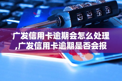 广发信用卡逾期会怎么处理,广发信用卡逾期是否会报警