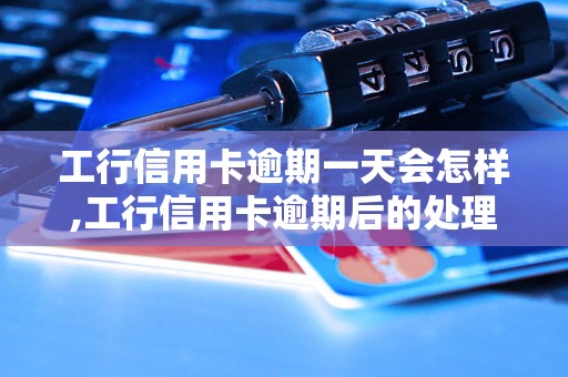 工行信用卡逾期一天会怎样,工行信用卡逾期后的处理流程