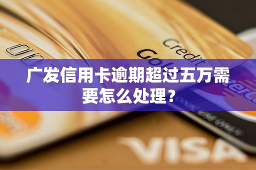 广发信用卡逾期超过五万需要怎么处理？