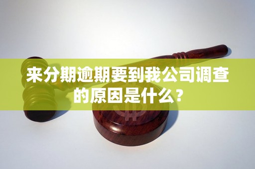 来分期逾期要到我公司调查的原因是什么？