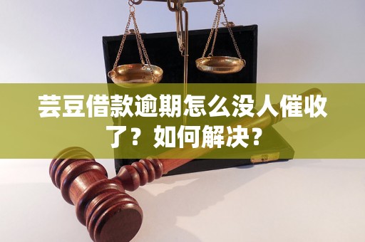 芸豆借款逾期怎么没人催收了？如何解决？