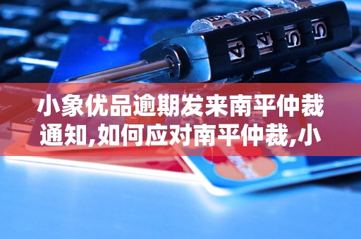 小象优品逾期发来南平仲裁通知,如何应对南平仲裁,小象优品逾期发来南平仲裁怎么办