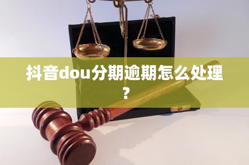 抖音dou分期逾期怎么处理？