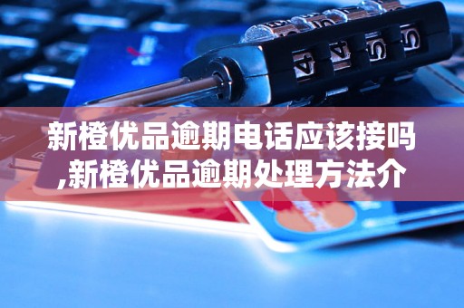 新橙优品逾期电话应该接吗,新橙优品逾期处理方法介绍