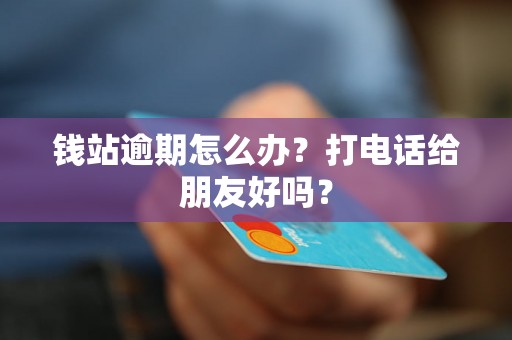 钱站逾期怎么办？打电话给朋友好吗？