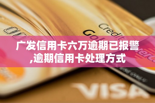 广发信用卡六万逾期已报警,逾期信用卡处理方式