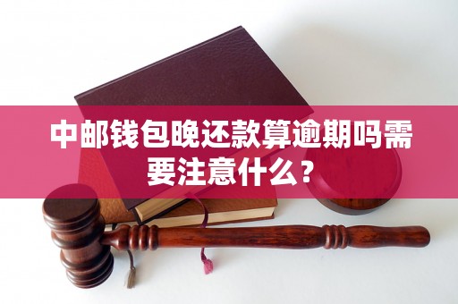 中邮钱包晚还款算逾期吗需要注意什么？