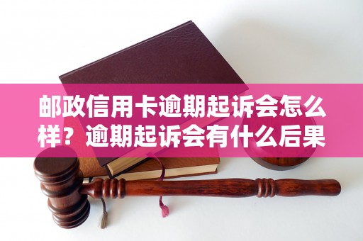 邮政信用卡逾期起诉会怎么样？逾期起诉会有什么后果？