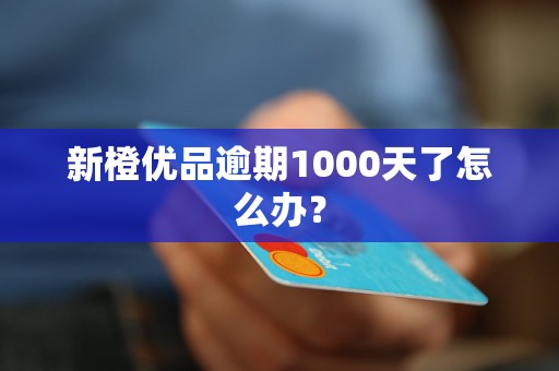 新橙优品逾期1000天了怎么办？