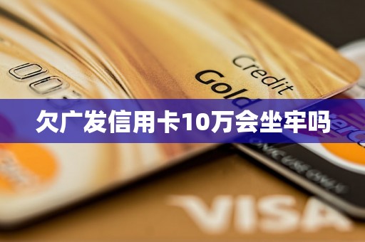 欠广发信用卡10万会坐牢吗