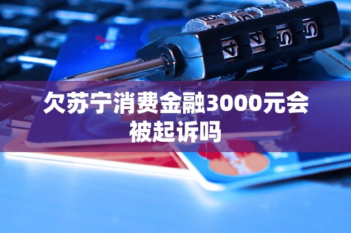 欠苏宁消费金融3000元会被起诉吗