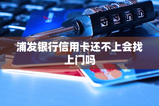 浦发银行信用卡还不上会找上门吗