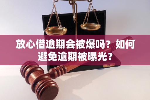 放心借逾期会被爆吗？如何避免逾期被曝光？