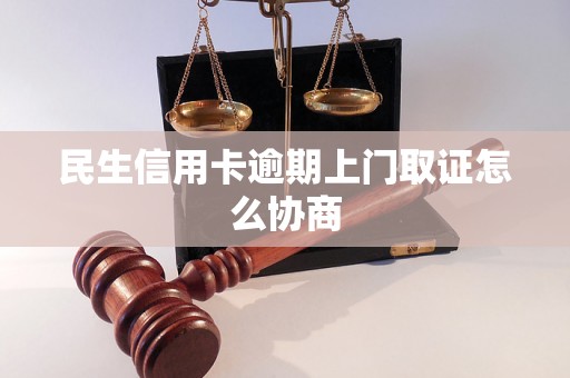 民生信用卡逾期上门取证怎么协商